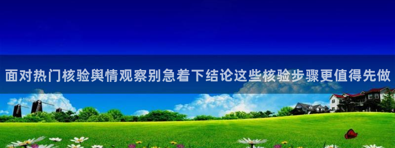 51吃瓜网页版：面对热门核验舆情观察别急着下结论这些核验步骤更值得先做