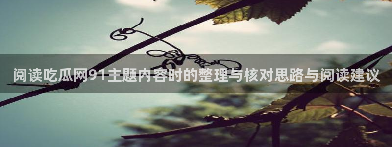 吃瓜爆料大事件：阅读吃瓜网91主题内容时的整理与核对思路与阅读建议