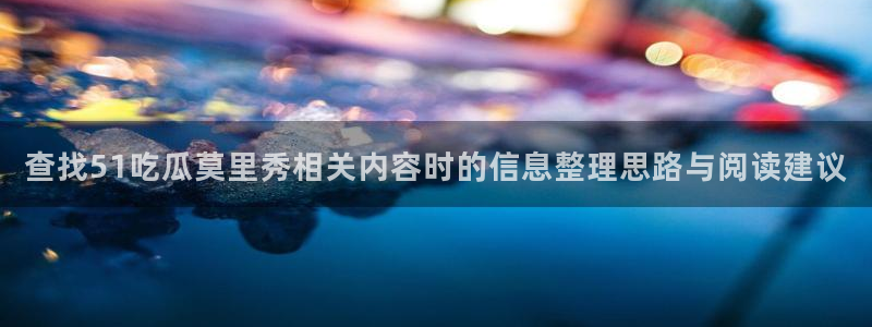 黑料吃瓜在线观看：查找51吃瓜莫里秀相关内容时的信息整理思路与阅读建议