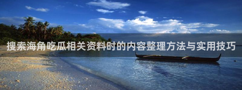 吃瓜黑料:搜索海角吃瓜相关资料时的内容整理方法与实用技巧