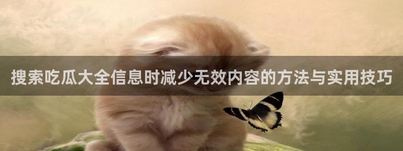 17c吃瓜:搜索吃瓜大全信息时减少无效内容的方法与实用技巧