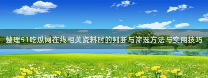 17吃瓜黑料:整理51吃瓜网在线相关资料时的判断与筛选方法与实用技巧