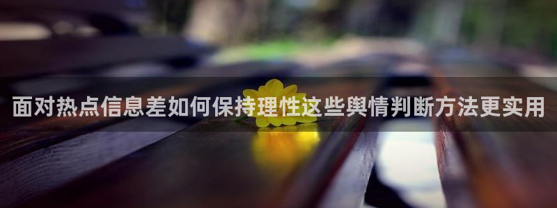 在线吃瓜网：面对热点信息差如何保持理性这些舆情判断方法更实用