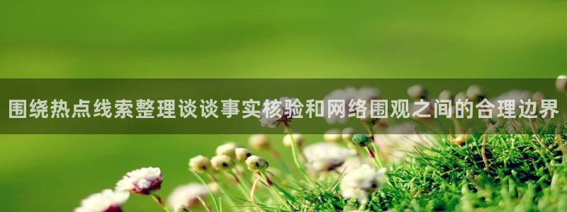 最新吃瓜:围绕热点线索整理谈谈事实核验和网络围观之间的合理边界