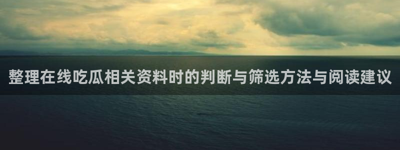 吃瓜爆料真实:整理在线吃瓜相关资料时的判断与筛选方法与阅读建议